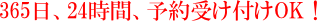 365日、24時間、予約受付OK!